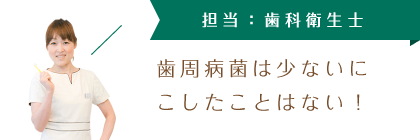 担当：歯科衛生士　歯周病菌は少ないにこしたことはない！