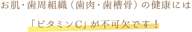 お肌・歯周組織（歯肉・歯槽骨）の健康には「ビタミンC」が不可欠です！