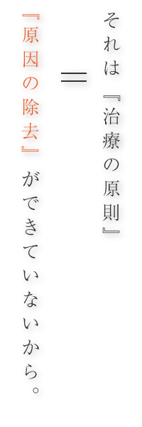 それは『治療の原則』 すなわち『原因の除去』ができていないから。