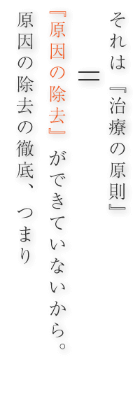 それは『治療の原則』 すなわち『原因の除去』ができていないから。原因の除去の徹底、つまり