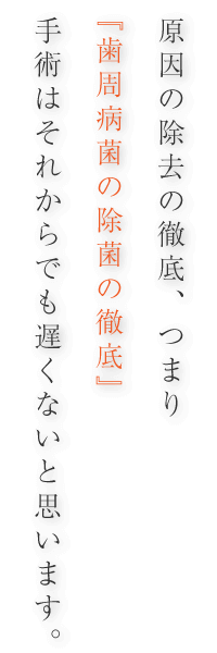 原因の除去の徹底、つまり『歯周病菌の除菌の徹底』手術はそれからでも遅くないと思います。