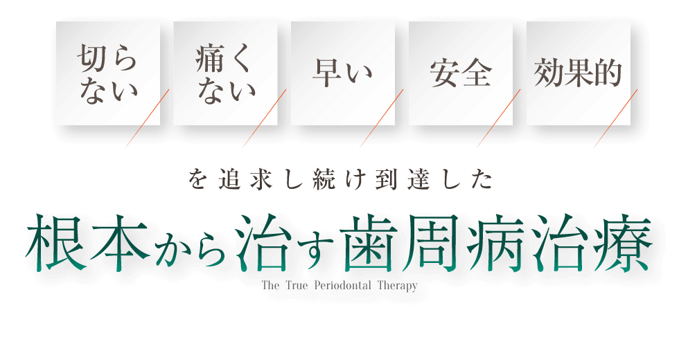 「切らずに」「痛みなく」「早く」「安全に」「効果的」を追求した歯周病治療。 根本から治す歯周病治療